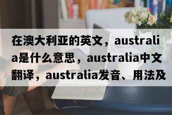 在澳大利亞的英文，Australia是什么意思，Australia中文翻譯，Australia發(fā)音、用法及例句