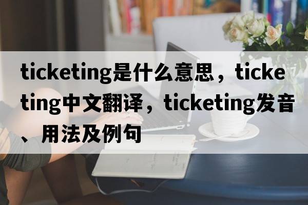 ticketing是什么意思，ticketing中文翻譯，ticketing發(fā)音、用法及例句