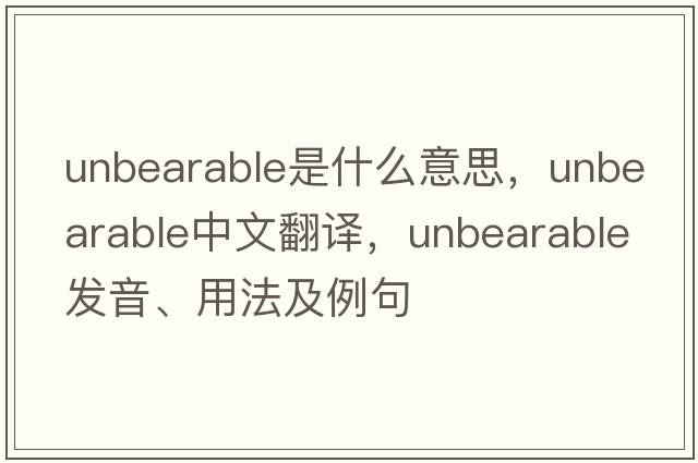 unbearable是什么意思，unbearable中文翻譯，unbearable發(fā)音、用法及例句