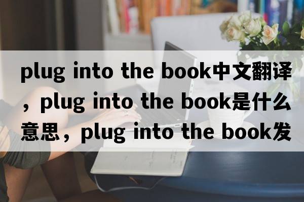 plug into the book中文翻譯，plug into the book是什么意思，plug into the book發(fā)音、用法及例句