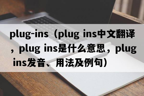 plug-ins（plug ins中文翻譯，plug ins是什么意思，plug ins發(fā)音、用法及例句）