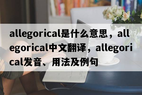 allegorical是什么意思，allegorical中文翻譯，allegorical發(fā)音、用法及例句