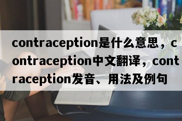 contraception是什么意思，contraception中文翻譯，contraception發(fā)音、用法及例句