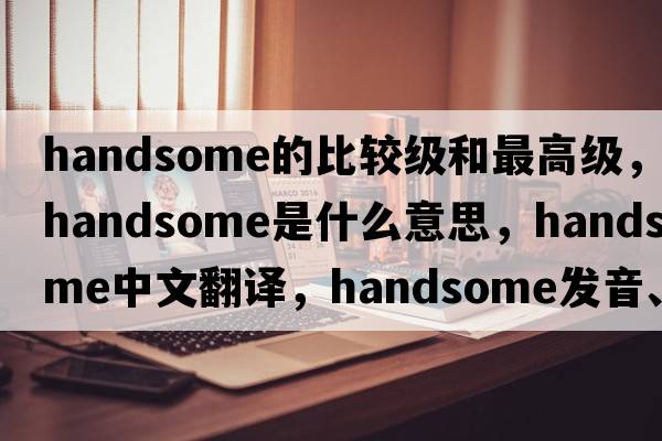 handsome的比較級和最高級，handsome是什么意思，handsome中文翻譯，handsome發(fā)音、用法及例句