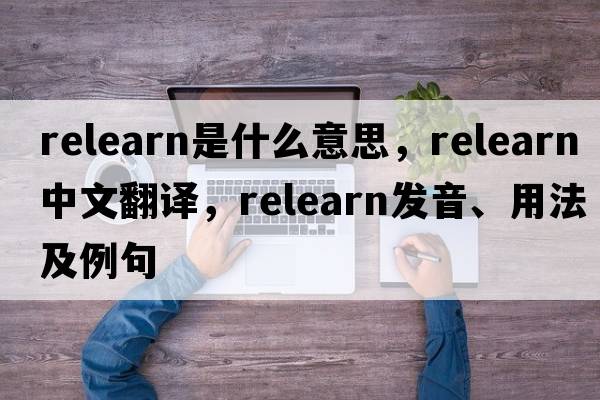 relearn是什么意思，relearn中文翻譯，relearn發(fā)音、用法及例句