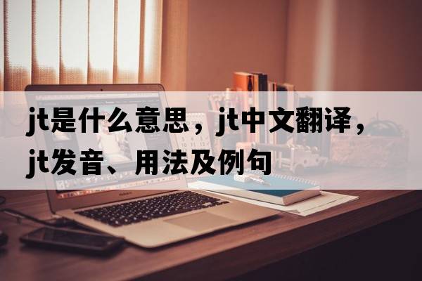 jt是什么意思，jt中文翻譯，jt發(fā)音、用法及例句