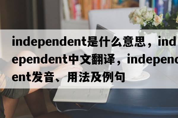 independent是什么意思，independent中文翻譯，independent發(fā)音、用法及例句