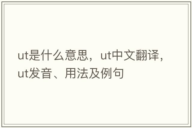 UT是什么意思，UT中文翻譯，UT發(fā)音、用法及例句
