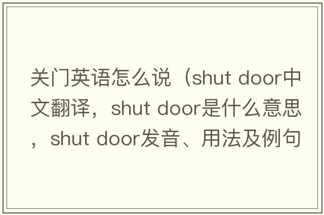 關(guān)門(mén)英語(yǔ)怎么說(shuō)（shut door中文翻譯，shut door是什么意思，shut door發(fā)音、用法及例句）