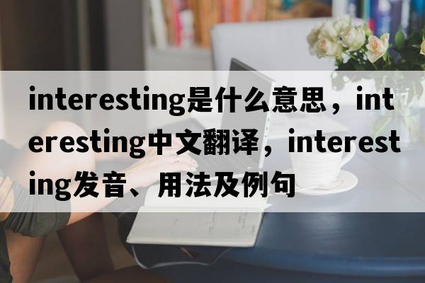 interesting是什么意思，interesting中文翻譯，interesting發(fā)音、用法及例句