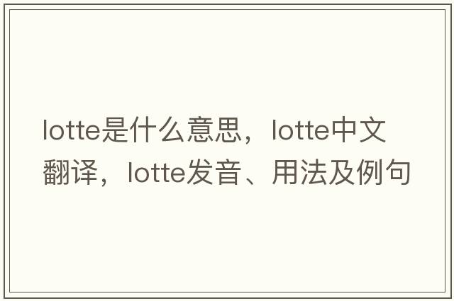lotte是什么意思，lotte中文翻譯，lotte發(fā)音、用法及例句