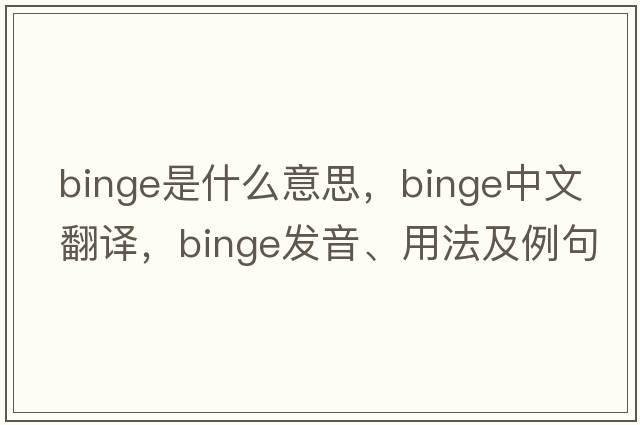 binge是什么意思，binge中文翻譯，binge發(fā)音、用法及例句