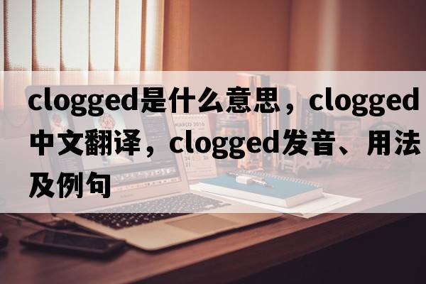 clogged是什么意思，clogged中文翻譯，clogged發(fā)音、用法及例句