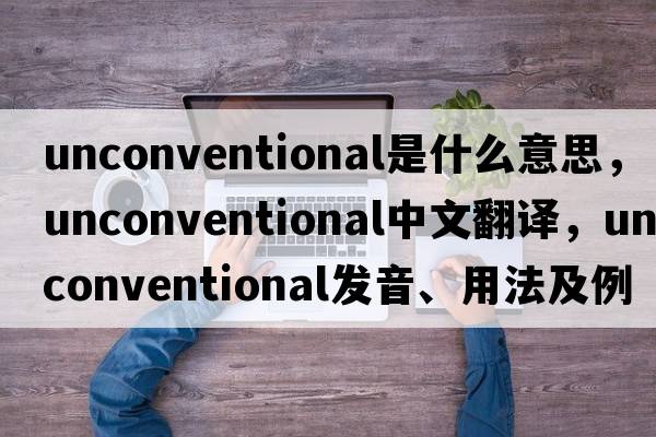 unconventional是什么意思，unconventional中文翻譯，unconventional發(fā)音、用法及例句