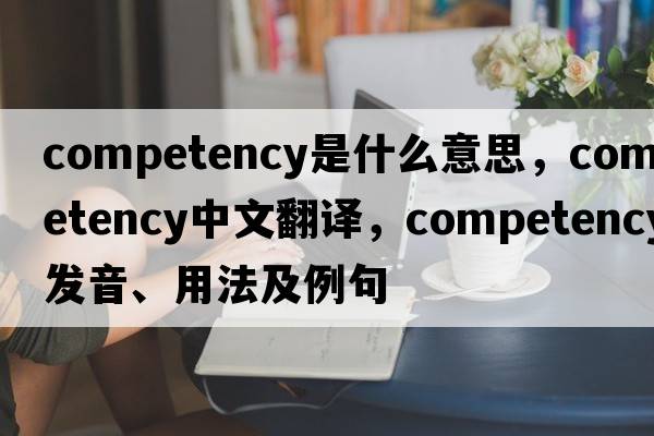competency是什么意思，competency中文翻譯，competency發(fā)音、用法及例句