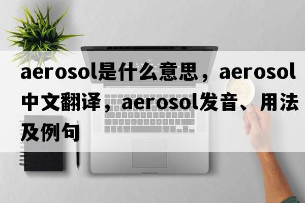 aerosol是什么意思，aerosol中文翻譯，aerosol發(fā)音、用法及例句