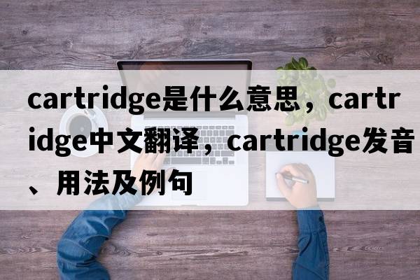cartridge是什么意思，cartridge中文翻譯，cartridge發(fā)音、用法及例句