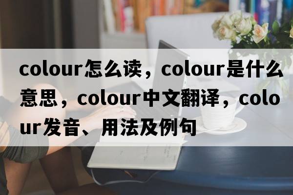 colour怎么讀，colour是什么意思，colour中文翻譯，colour發(fā)音、用法及例句