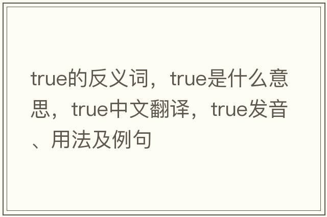 true的反義詞，true是什么意思，true中文翻譯，true發(fā)音、用法及例句