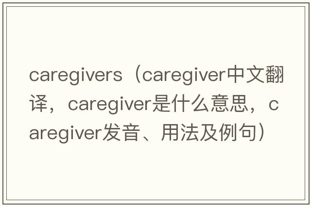 caregivers（caregiver中文翻譯，caregiver是什么意思，caregiver發(fā)音、用法及例句）