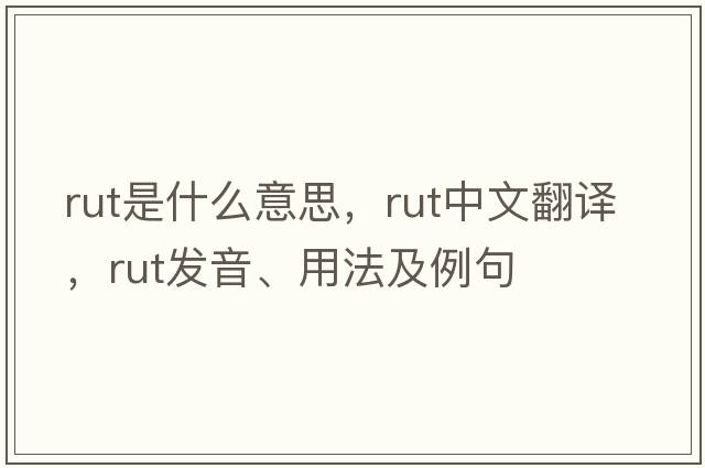 rut是什么意思，rut中文翻譯，rut發(fā)音、用法及例句
