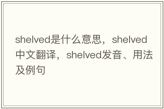 shelved是什么意思，shelved中文翻譯，shelved發(fā)音、用法及例句