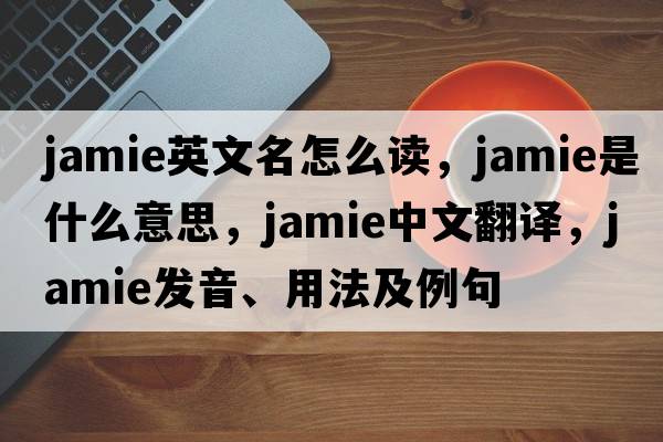 jamie英文名怎么讀，jamie是什么意思，jamie中文翻譯，jamie發(fā)音、用法及例句