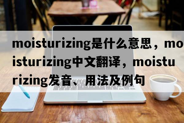 moisturizing是什么意思，moisturizing中文翻譯，moisturizing發(fā)音、用法及例句