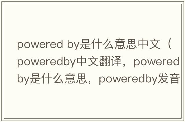 powered by是什么意思中文（poweredby中文翻譯，poweredby是什么意思，poweredby發(fā)音、用法及例句）