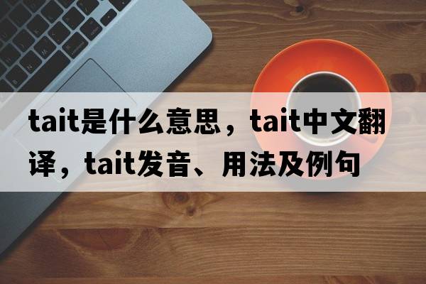 Tait是什么意思，Tait中文翻譯，Tait發(fā)音、用法及例句