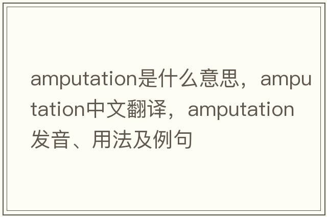 amputation是什么意思，amputation中文翻譯，amputation發(fā)音、用法及例句