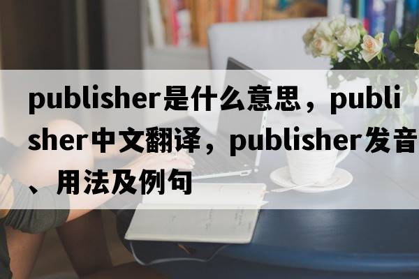 publisher是什么意思，publisher中文翻譯，publisher發(fā)音、用法及例句