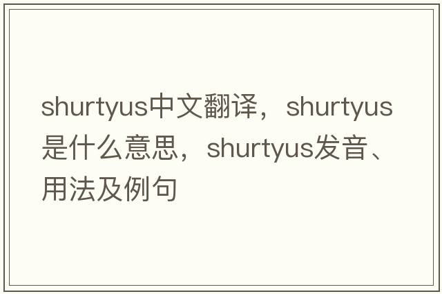 shurtyus中文翻譯，shurtyus是什么意思，shurtyus發(fā)音、用法及例句