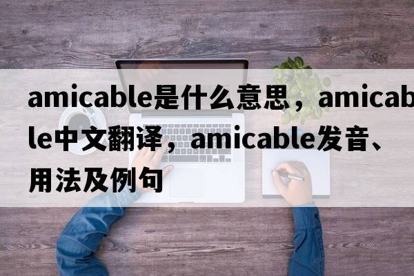 amicable是什么意思，amicable中文翻譯，amicable發(fā)音、用法及例句