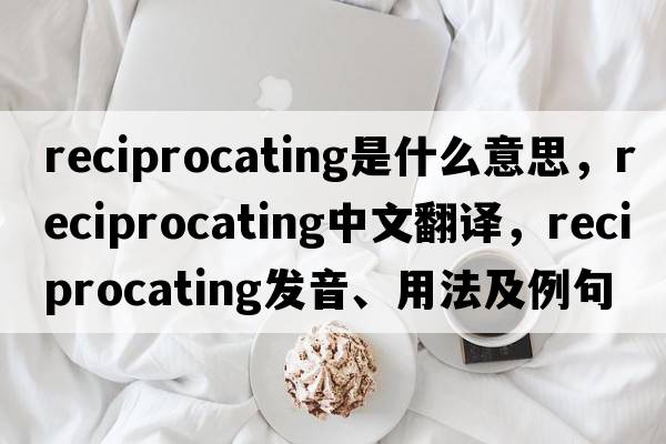 reciprocating是什么意思，reciprocating中文翻譯，reciprocating發(fā)音、用法及例句