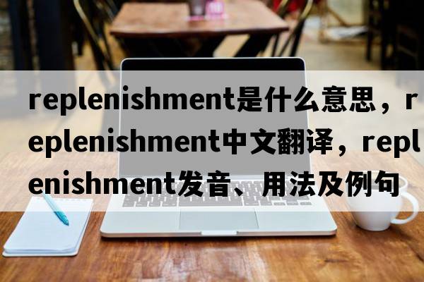 replenishment是什么意思，replenishment中文翻譯，replenishment發(fā)音、用法及例句