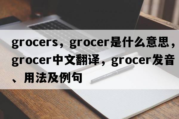 grocers，grocer是什么意思，grocer中文翻譯，grocer發(fā)音、用法及例句