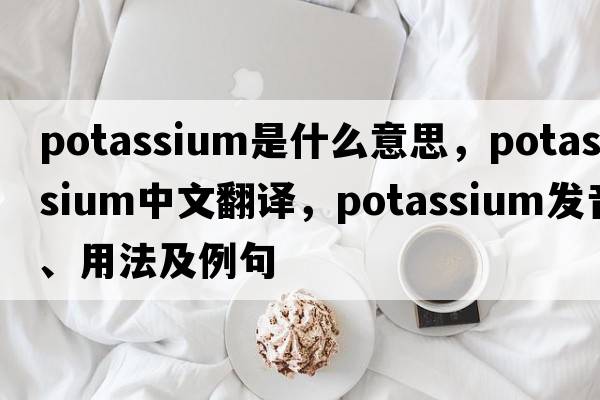 potassium是什么意思，potassium中文翻譯，potassium發(fā)音、用法及例句