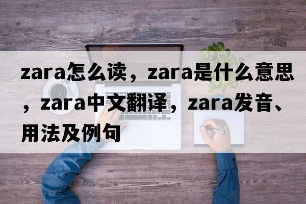 zara怎么讀，zara是什么意思，zara中文翻譯，zara發(fā)音、用法及例句