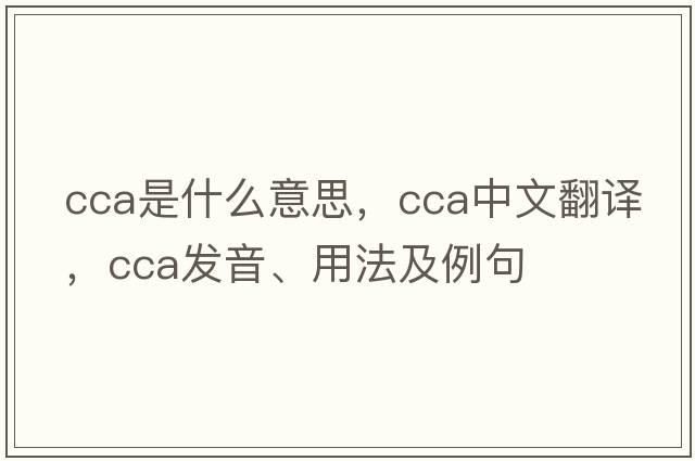 cca是什么意思，cca中文翻譯，cca發(fā)音、用法及例句