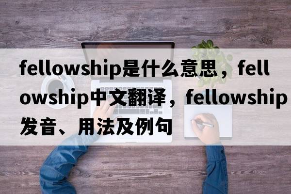 fellowship是什么意思，fellowship中文翻譯，fellowship發(fā)音、用法及例句