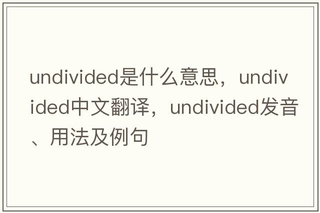 undivided是什么意思，undivided中文翻譯，undivided發(fā)音、用法及例句
