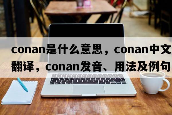conan是什么意思，conan中文翻譯，conan發(fā)音、用法及例句