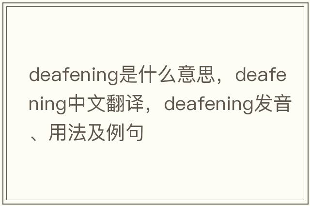 deafening是什么意思，deafening中文翻譯，deafening發(fā)音、用法及例句