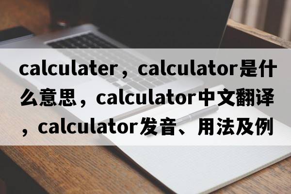 calculater，calculator是什么意思，calculator中文翻譯，calculator發(fā)音、用法及例句