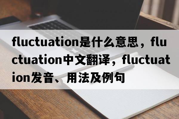 fluctuation是什么意思，fluctuation中文翻譯，fluctuation發(fā)音、用法及例句