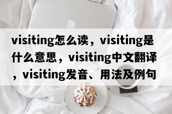 visiting怎么讀，visiting是什么意思，visiting中文翻譯，visiting發(fā)音、用法及例句
