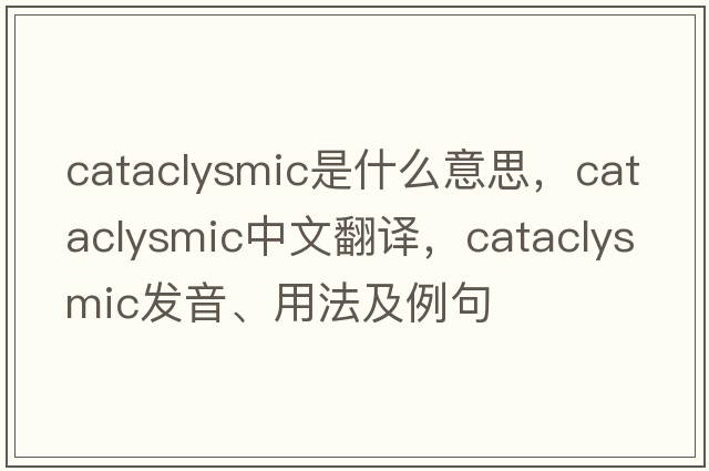 cataclysmic是什么意思，cataclysmic中文翻譯，cataclysmic發(fā)音、用法及例句