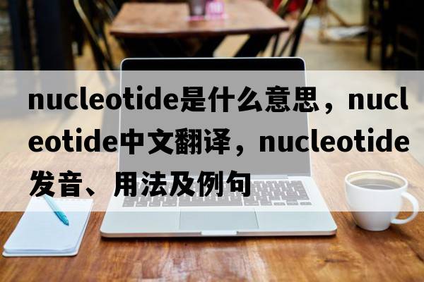 nucleotide是什么意思，nucleotide中文翻譯，nucleotide發(fā)音、用法及例句