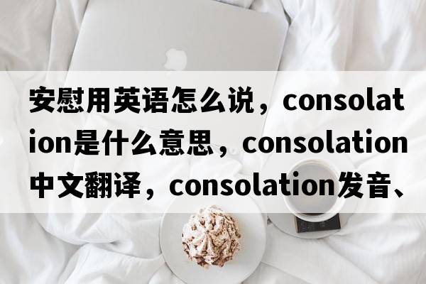 安慰用英語(yǔ)怎么說(shuō)，consolation是什么意思，consolation中文翻譯，consolation發(fā)音、用法及例句